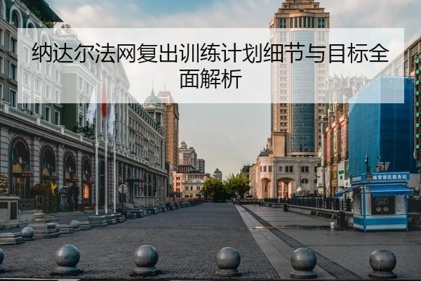 纳达尔法网复出训练计划细节与目标全面解析